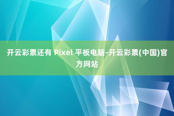 开云彩票还有 Pixel 平板电脑-开云彩票(中国)官方网站