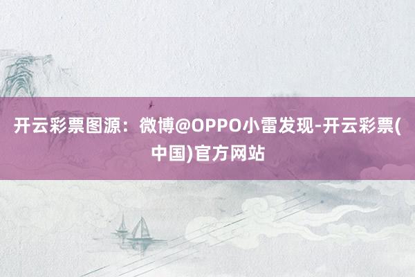 开云彩票图源：微博@OPPO小雷发现-开云彩票(中国)官方网站