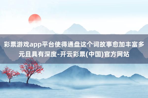 彩票游戏app平台使得通盘这个词故事愈加丰富多元且具有深度-开云彩票(中国)官方网站