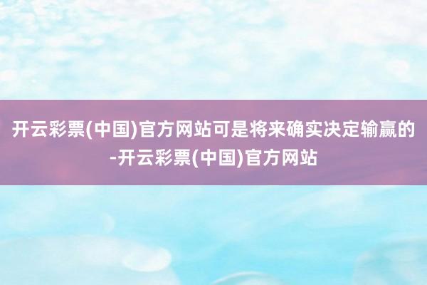 开云彩票(中国)官方网站可是将来确实决定输赢的-开云彩票(中国)官方网站