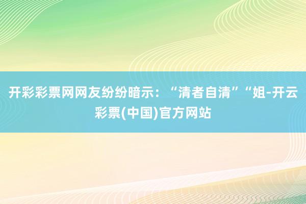 开彩彩票网网友纷纷暗示：“清者自清”“姐-开云彩票(中国)官方网站