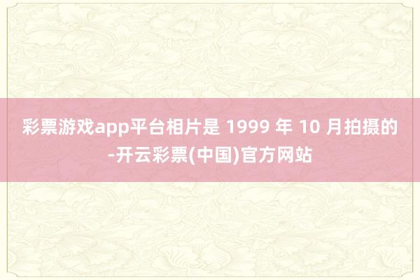 彩票游戏app平台相片是 1999 年 10 月拍摄的-开云彩票(中国)官方网站