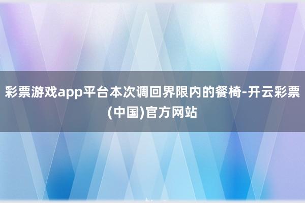 彩票游戏app平台本次调回界限内的餐椅-开云彩票(中国)官方网站