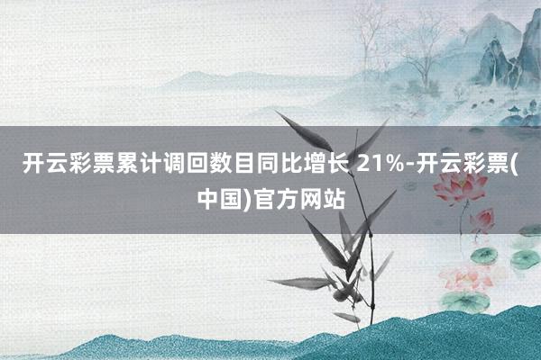 开云彩票累计调回数目同比增长 21%-开云彩票(中国)官方网站