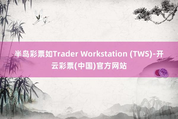 半岛彩票如Trader Workstation (TWS)-开云彩票(中国)官方网站