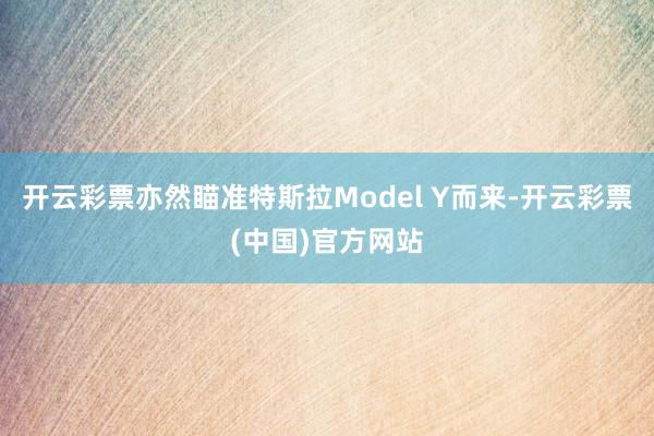 开云彩票亦然瞄准特斯拉Model Y而来-开云彩票(中国)官方网站