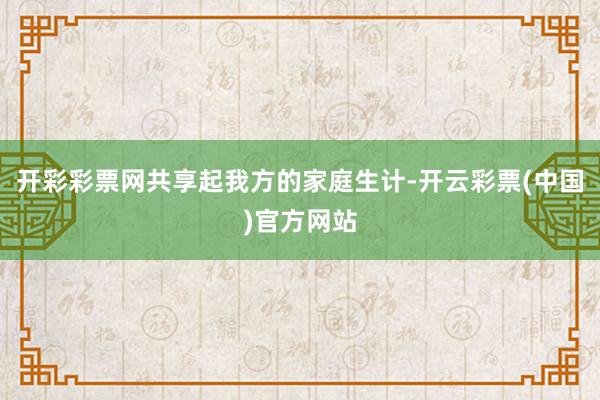 开彩彩票网共享起我方的家庭生计-开云彩票(中国)官方网站