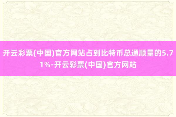 开云彩票(中国)官方网站占到比特币总通顺量的5.71%-开云彩票(中国)官方网站