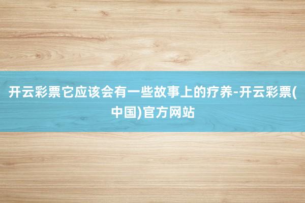 开云彩票它应该会有一些故事上的疗养-开云彩票(中国)官方网站