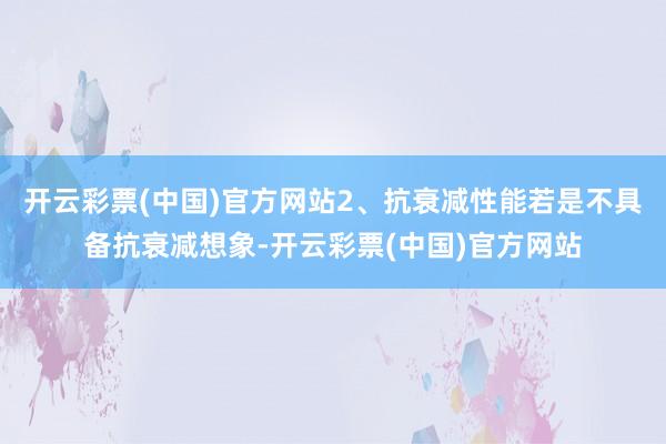 开云彩票(中国)官方网站2、抗衰减性能若是不具备抗衰减想象-开云彩票(中国)官方网站