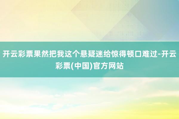 开云彩票果然把我这个悬疑迷给惊得顿口难过-开云彩票(中国)官方网站