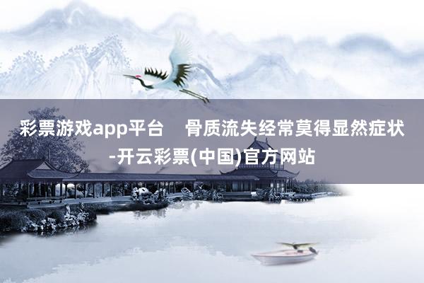 彩票游戏app平台    骨质流失经常莫得显然症状-开云彩票(中国)官方网站