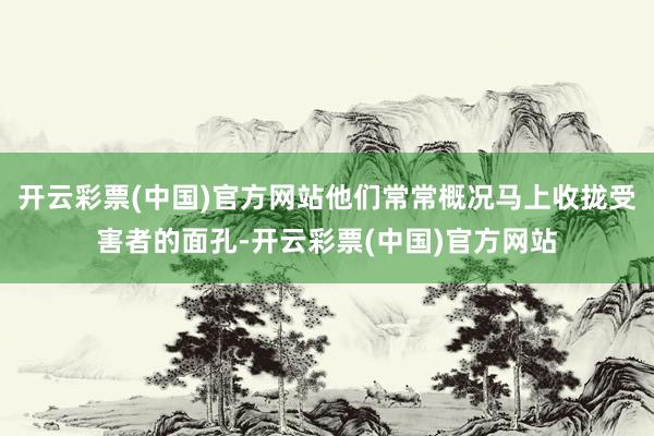 开云彩票(中国)官方网站他们常常概况马上收拢受害者的面孔-开云彩票(中国)官方网站