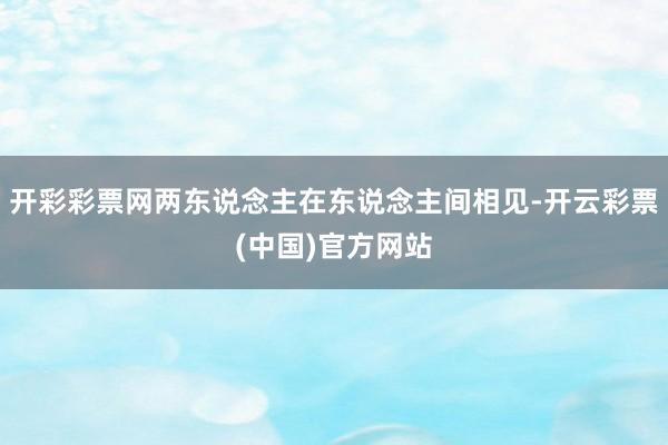 开彩彩票网两东说念主在东说念主间相见-开云彩票(中国)官方网站