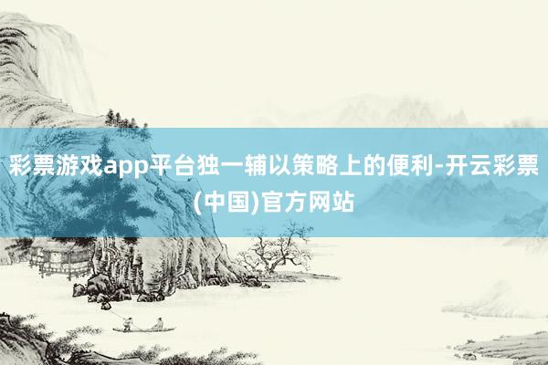 彩票游戏app平台独一辅以策略上的便利-开云彩票(中国)官方网站