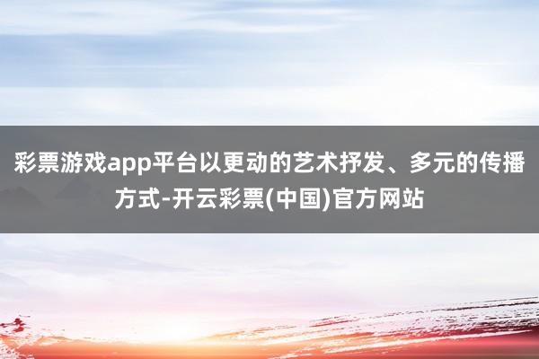 彩票游戏app平台以更动的艺术抒发、多元的传播方式-开云彩票(中国)官方网站