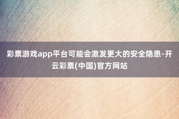 彩票游戏app平台可能会激发更大的安全隐患-开云彩票(中国)官方网站