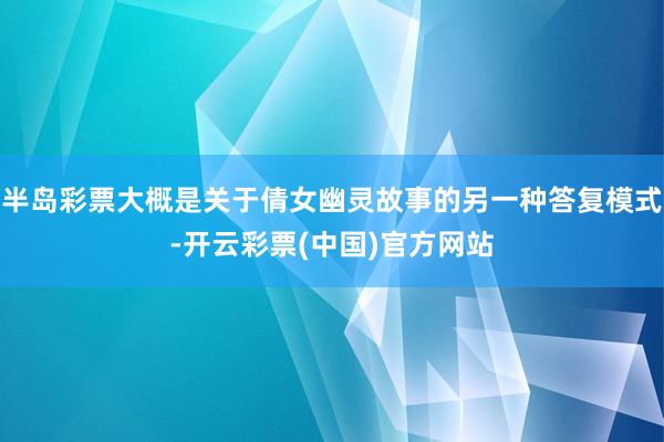 半岛彩票大概是关于倩女幽灵故事的另一种答复模式-开云彩票(中国)官方网站