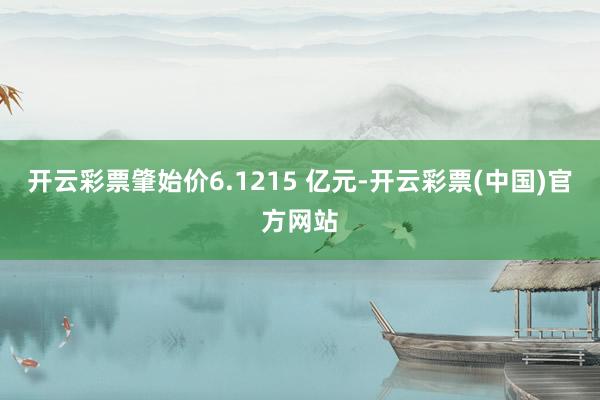 开云彩票肇始价6.1215 亿元-开云彩票(中国)官方网站