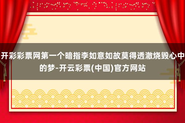 开彩彩票网第一个暗指李如意如故莫得透澈烧毁心中的梦-开云彩票(中国)官方网站