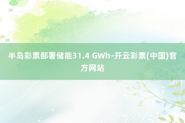 半岛彩票部署储能31.4 GWh-开云彩票(中国)官方网站