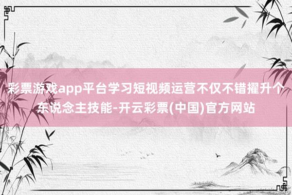 彩票游戏app平台学习短视频运营不仅不错擢升个东说念主技能-开云彩票(中国)官方网站