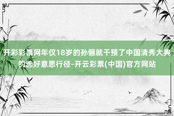 开彩彩票网年仅18岁的孙俪就干预了中国清秀大典的选好意思行径-开云彩票(中国)官方网站