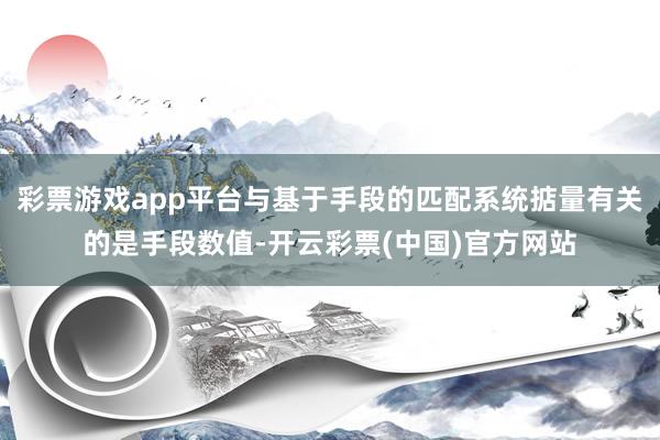 彩票游戏app平台与基于手段的匹配系统掂量有关的是手段数值-开云彩票(中国)官方网站