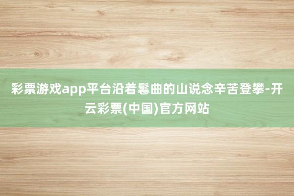 彩票游戏app平台沿着鬈曲的山说念辛苦登攀-开云彩票(中国)官方网站