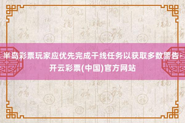 半岛彩票玩家应优先完成干线任务以获取多数警告-开云彩票(中国)官方网站