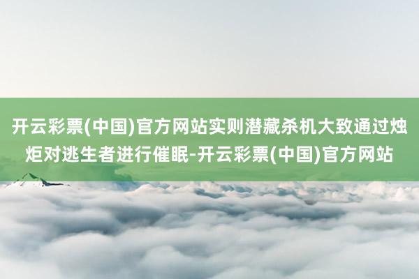 开云彩票(中国)官方网站实则潜藏杀机大致通过烛炬对逃生者进行催眠-开云彩票(中国)官方网站