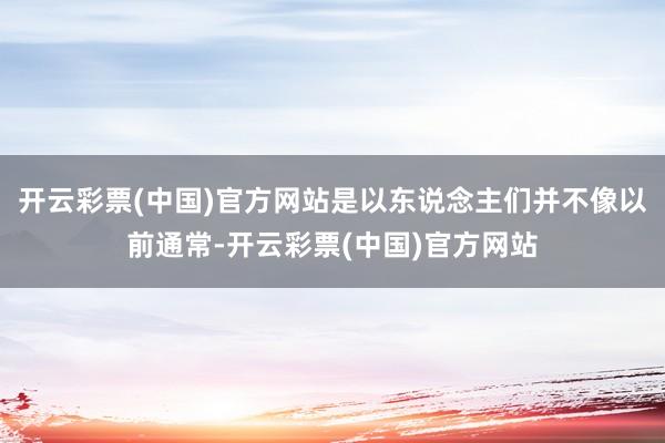 开云彩票(中国)官方网站是以东说念主们并不像以前通常-开云彩票(中国)官方网站