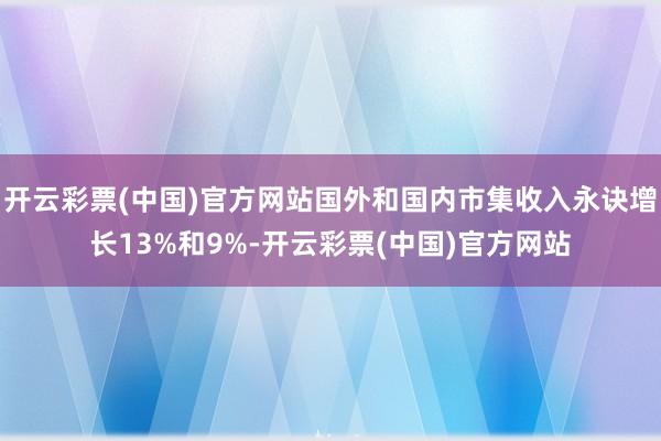 开云彩票(中国)官方网站国外和国内市集收入永诀增长13%和9%-开云彩票(中国)官方网站