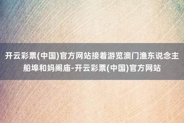 开云彩票(中国)官方网站接着游览澳门渔东说念主船埠和妈阁庙-开云彩票(中国)官方网站