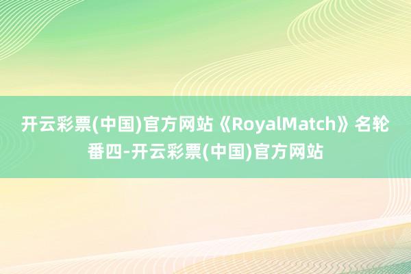 开云彩票(中国)官方网站《RoyalMatch》名轮番四-开云彩票(中国)官方网站