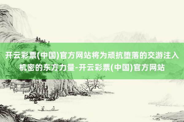 开云彩票(中国)官方网站将为顽抗堕落的交游注入机密的东方力量-开云彩票(中国)官方网站