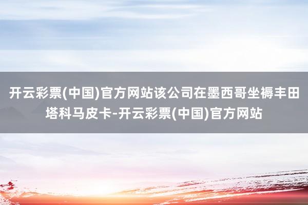 开云彩票(中国)官方网站该公司在墨西哥坐褥丰田塔科马皮卡-开云彩票(中国)官方网站