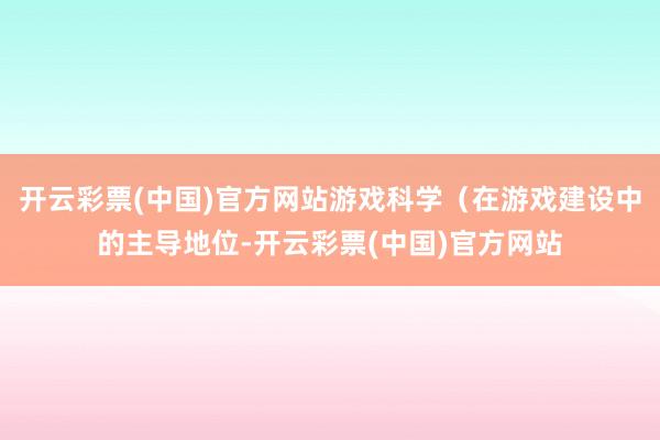 开云彩票(中国)官方网站游戏科学（在游戏建设中的主导地位-开云彩票(中国)官方网站