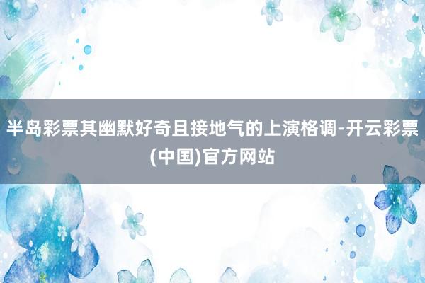 半岛彩票其幽默好奇且接地气的上演格调-开云彩票(中国)官方网站