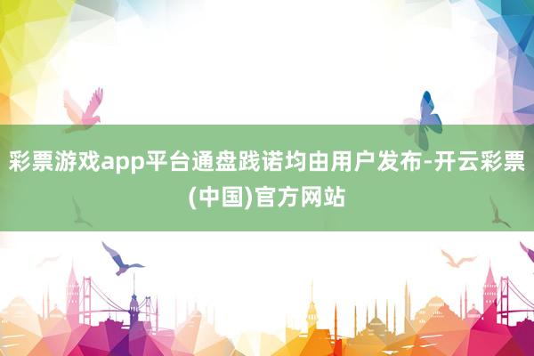 彩票游戏app平台通盘践诺均由用户发布-开云彩票(中国)官方网站