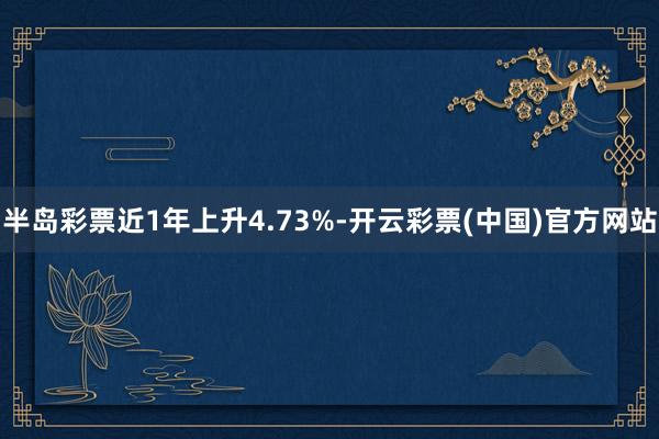 半岛彩票近1年上升4.73%-开云彩票(中国)官方网站