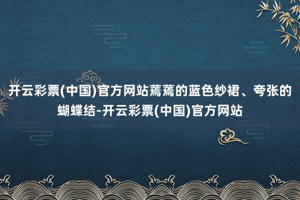 开云彩票(中国)官方网站蔫蔫的蓝色纱裙、夸张的蝴蝶结-开云彩票(中国)官方网站