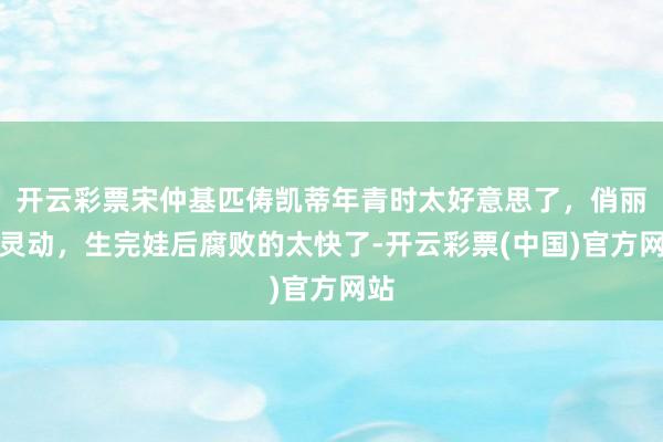 开云彩票宋仲基匹俦凯蒂年青时太好意思了，俏丽又灵动，生完娃后腐败的太快了-开云彩票(中国)官方网站