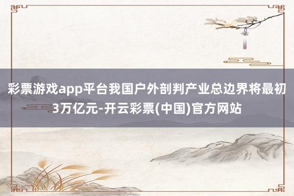 彩票游戏app平台我国户外剖判产业总边界将最初3万亿元-开云彩票(中国)官方网站