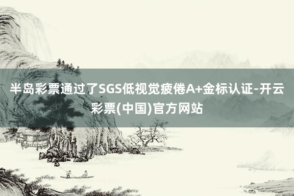 半岛彩票通过了SGS低视觉疲倦A+金标认证-开云彩票(中国)官方网站