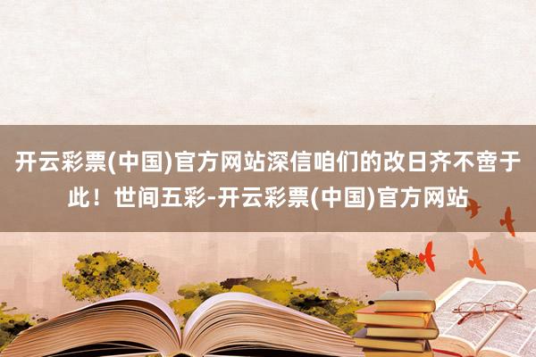 开云彩票(中国)官方网站深信咱们的改日齐不啻于此！世间五彩-开云彩票(中国)官方网站