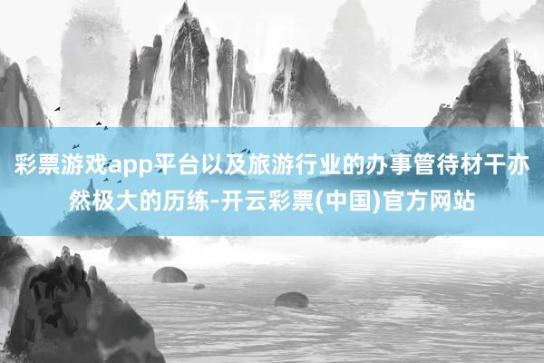 彩票游戏app平台以及旅游行业的办事管待材干亦然极大的历练-开云彩票(中国)官方网站