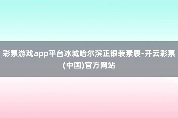 彩票游戏app平台冰城哈尔滨正银装素裹-开云彩票(中国)官方网站