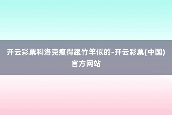 开云彩票科洛克瘦得跟竹竿似的-开云彩票(中国)官方网站