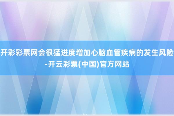 开彩彩票网会很猛进度增加心脑血管疾病的发生风险-开云彩票(中国)官方网站